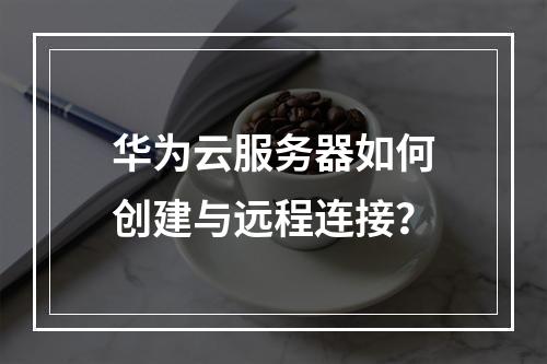 华为云服务器如何创建与远程连接？