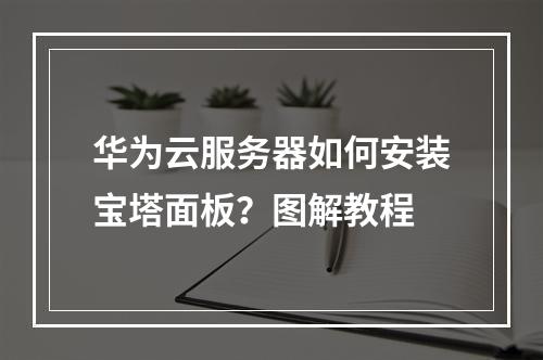 华为云服务器如何安装宝塔面板？图解教程