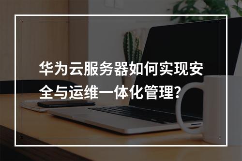 华为云服务器如何实现安全与运维一体化管理？