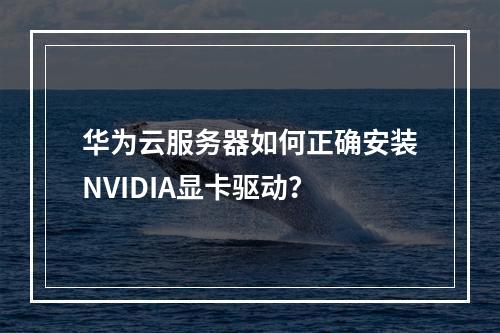 华为云服务器如何正确安装NVIDIA显卡驱动？