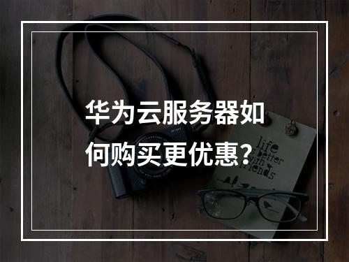 华为云服务器如何购买更优惠？