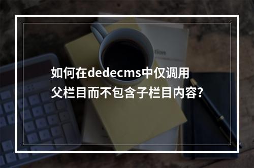 如何在dedecms中仅调用父栏目而不包含子栏目内容?