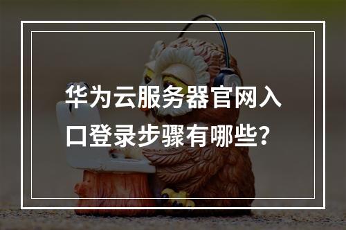 华为云服务器官网入口登录步骤有哪些？