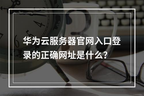 华为云服务器官网入口登录的正确网址是什么？