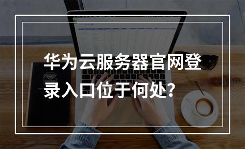 华为云服务器官网登录入口位于何处？