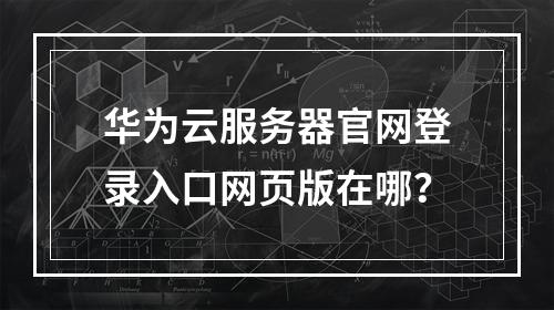 华为云服务器官网登录入口网页版在哪？