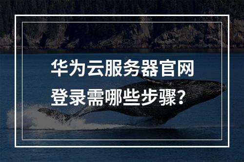 华为云服务器官网登录需哪些步骤？