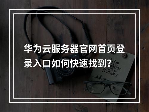 华为云服务器官网首页登录入口如何快速找到？