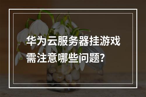 华为云服务器挂游戏需注意哪些问题？