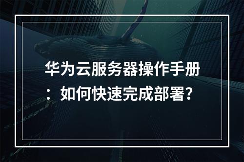 华为云服务器操作手册：如何快速完成部署？