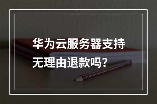 华为云服务器支持无理由退款吗？