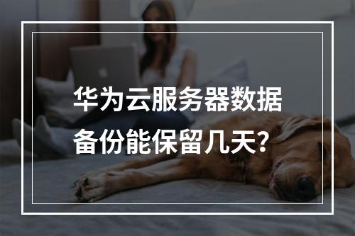 华为云服务器数据备份能保留几天？