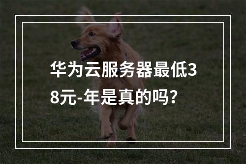 华为云服务器最低38元-年是真的吗？