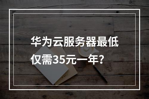 华为云服务器最低仅需35元一年？