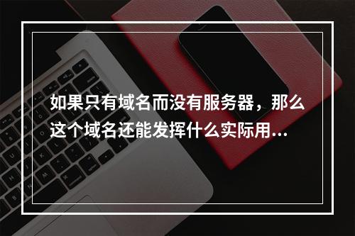 如果只有域名而没有服务器,那么这个域名还能发挥什么实际用途?