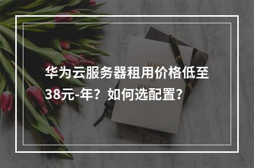 华为云服务器租用价格低至38元-年？如何选配置？