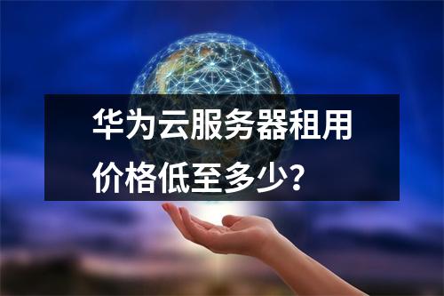华为云服务器租用价格低至多少？