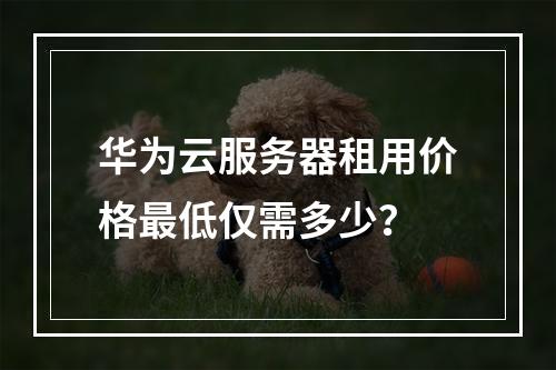 华为云服务器租用价格最低仅需多少？