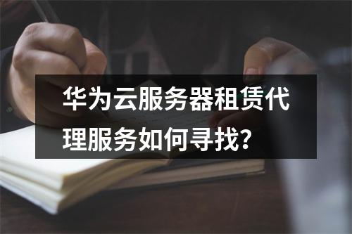华为云服务器租赁代理服务如何寻找？