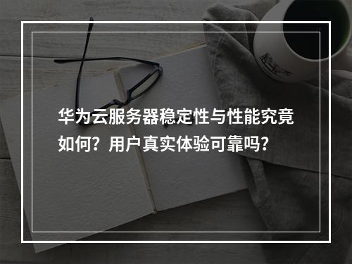 华为云服务器稳定性与性能究竟如何？用户真实体验可靠吗？