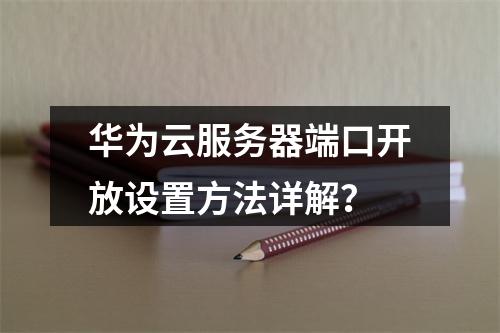 华为云服务器端口开放设置方法详解？