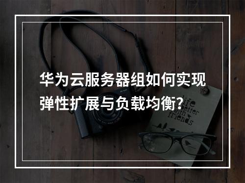 华为云服务器组如何实现弹性扩展与负载均衡？