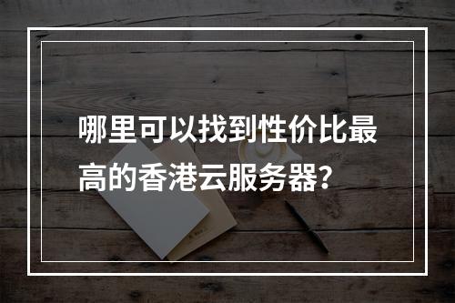 哪里可以找到性价比最高的香港云服务器?