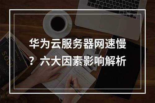 华为云服务器网速慢？六大因素影响解析