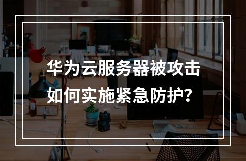 华为云服务器被攻击如何实施紧急防护？