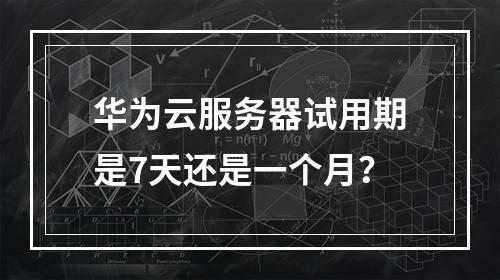 华为云服务器试用期是7天还是一个月？