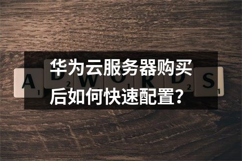 华为云服务器购买后如何快速配置？