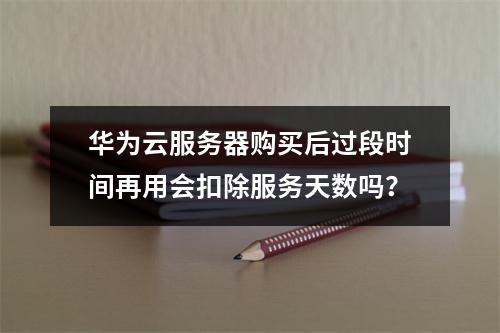 华为云服务器购买后过段时间再用会扣除服务天数吗？