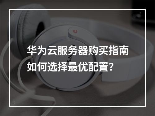 华为云服务器购买指南如何选择最优配置？