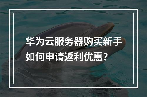 华为云服务器购买新手如何申请返利优惠？
