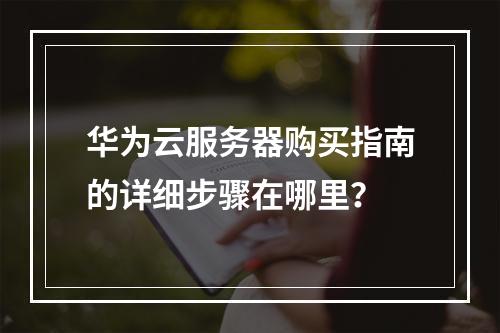 华为云服务器购买指南的详细步骤在哪里？