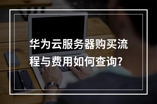 华为云服务器购买流程与费用如何查询？