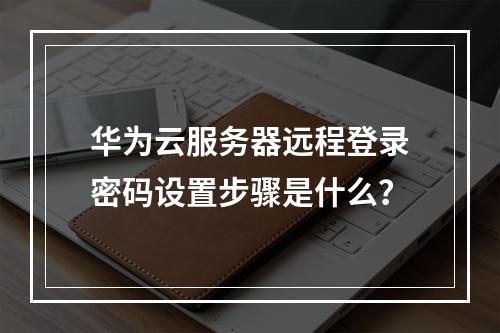 华为云服务器远程登录密码设置步骤是什么？