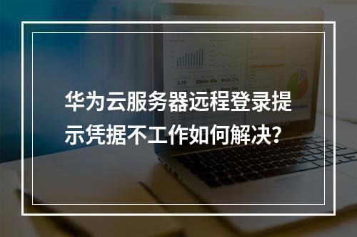 华为云服务器远程登录提示凭据不工作如何解决？