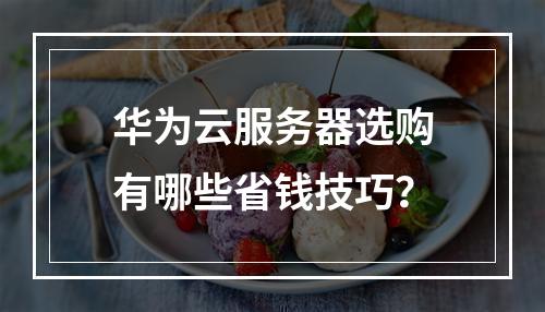 华为云服务器选购有哪些省钱技巧？