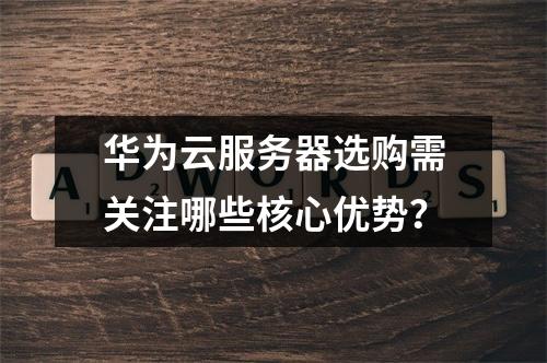 华为云服务器选购需关注哪些核心优势？