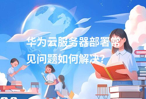 华为云服务器部署常见问题如何解决？