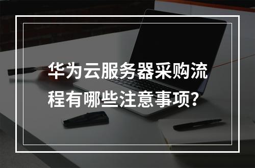 华为云服务器采购流程有哪些注意事项？