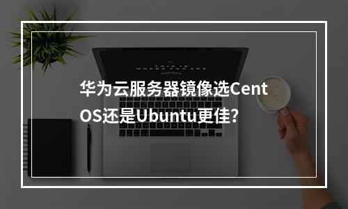 华为云服务器镜像选CentOS还是Ubuntu更佳？