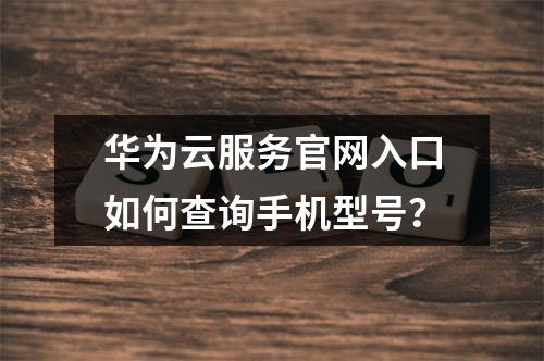 华为云服务官网入口如何查询手机型号？
