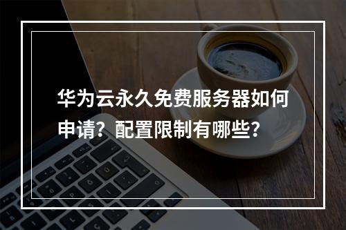 华为云永久免费服务器如何申请？配置限制有哪些？