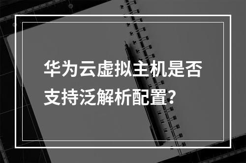 华为云虚拟主机是否支持泛解析配置？