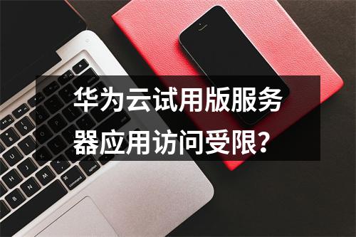 华为云试用版服务器应用访问受限？