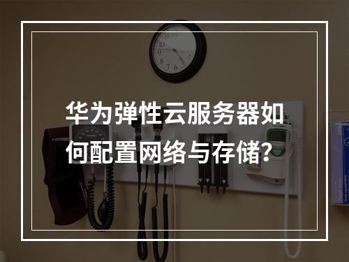 华为弹性云服务器如何配置网络与存储？