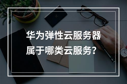 华为弹性云服务器属于哪类云服务？