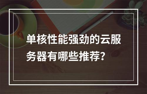 单核性能强劲的云服务器有哪些推荐？